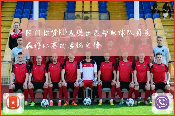 阿门称赞KD表现出色帮助球队再度赢得比赛的喜悦之情