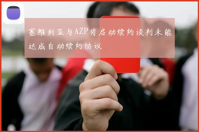 塞维利亚与AZP将启动续约谈判未能达成自动续约协议