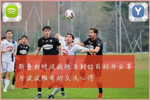 斯普利特谈战胜马刺的目标并分享与波波维奇的交流心得