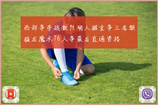 西部争夺战激烈湖人掘金争三名额猛龙魔术76人争最后直通资格