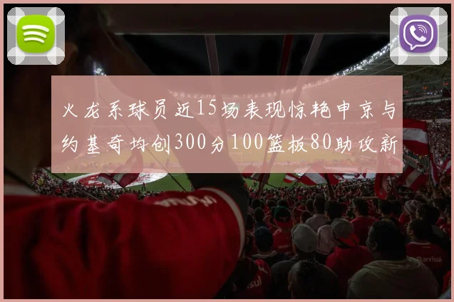 火龙系球员近15场表现惊艳申京与约基奇均创300分100篮板80助攻新高