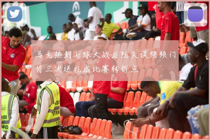 马竞热刺七球大战后防失误频频门将三次送礼成比赛转折点