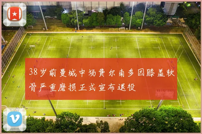 38岁前曼城中场费尔南多因膝盖软骨严重磨损正式宣布退役