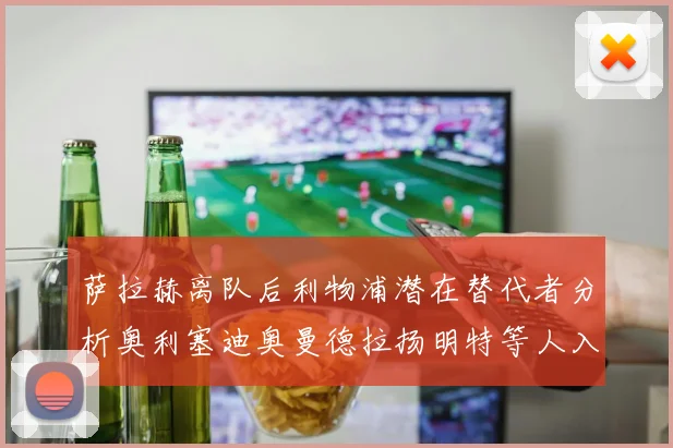 萨拉赫离队后利物浦潜在替代者分析奥利塞迪奥曼德拉扬明特等人入选