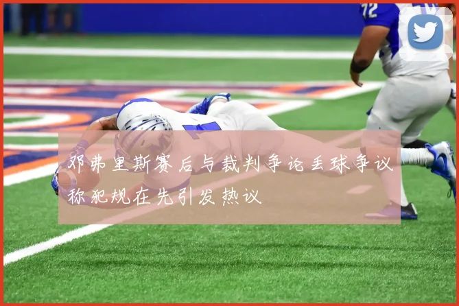 邓弗里斯赛后与裁判争论丢球争议称犯规在先引发热议