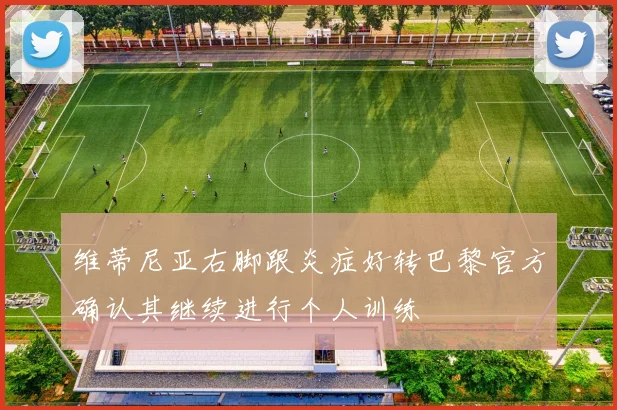 维蒂尼亚右脚跟炎症好转巴黎官方确认其继续进行个人训练