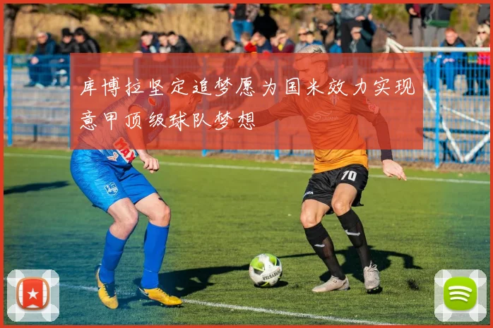 库博拉坚定追梦愿为国米效力实现意甲顶级球队梦想