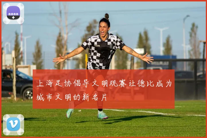 上海足协倡导文明观赛让德比成为城市文明的新名片