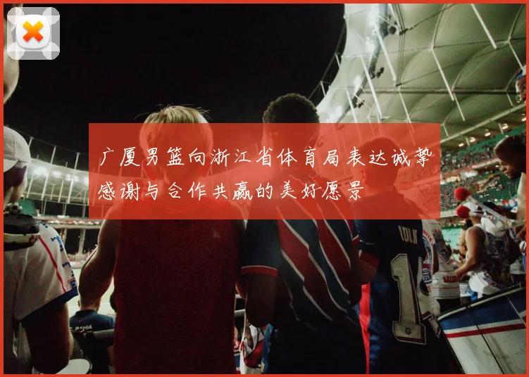 广厦男篮向浙江省体育局表达诚挚感谢与合作共赢的美好愿景