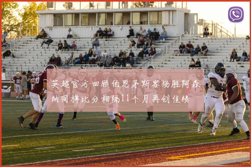 英超官方回顾伯恩茅斯客场胜阿森纳同样比分相隔11个月再创佳绩