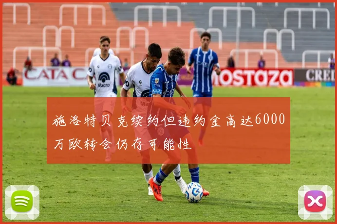 施洛特贝克续约但违约金高达6000万欧转会仍存可能性
