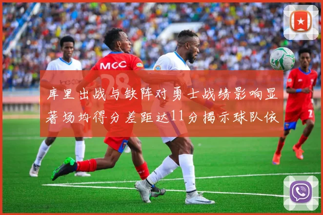 库里出战与缺阵对勇士战绩影响显著场均得分差距达11分揭示球队依赖性
