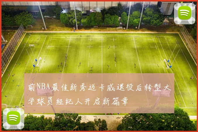 前NBA最佳新秀迈卡威退役后转型大学球员经纪人开启新篇章