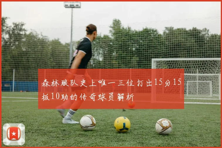 森林狼队史上唯一三位打出15分15板10助的传奇球员解析