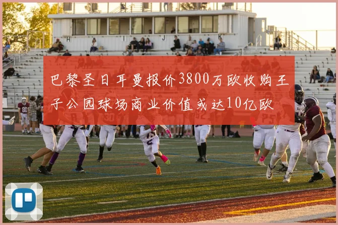 巴黎圣日耳曼报价3800万欧收购王子公园球场商业价值或达10亿欧
