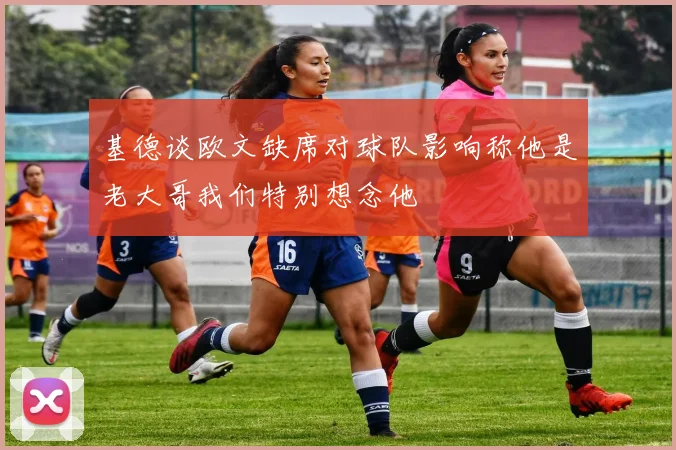 基德谈欧文缺席对球队影响称他是老大哥我们特别想念他