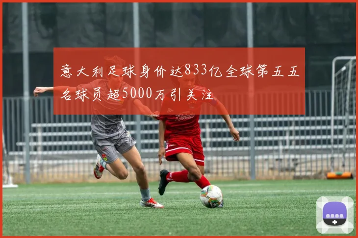 意大利足球身价达833亿全球第五五名球员超5000万引关注