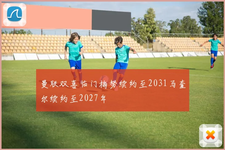 曼联双喜临门梅努续约至2031马奎尔续约至2027年