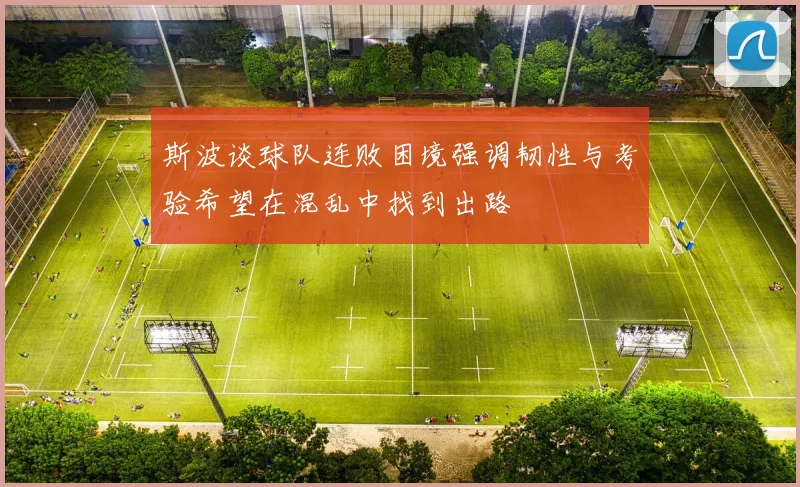 斯波谈球队连败困境强调韧性与考验希望在混乱中找到出路