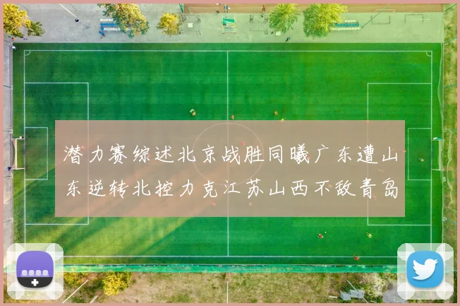 潜力赛综述北京战胜同曦广东遭山东逆转北控力克江苏山西不敌青岛