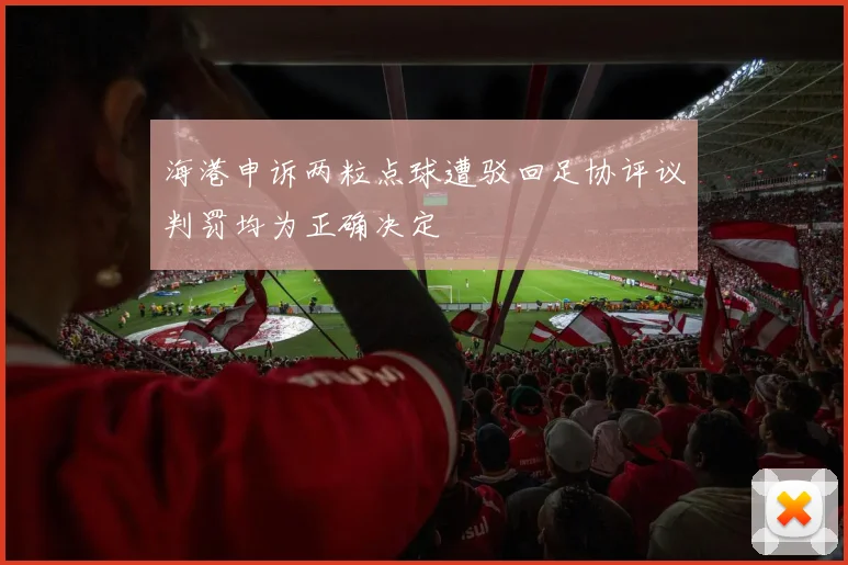 海港申诉两粒点球遭驳回足协评议判罚均为正确决定