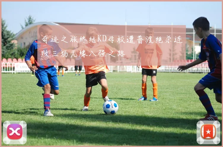 奇迹之旅终结KD母校遭普渡绝杀连败三场无缘八强之路